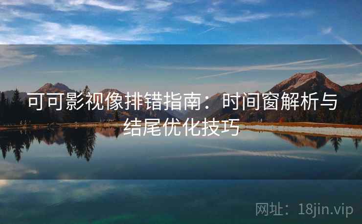 可可影视像排错指南:时间窗解析与结尾优化技巧 可可影视像排错指南:时间窗解析与结尾优化技巧