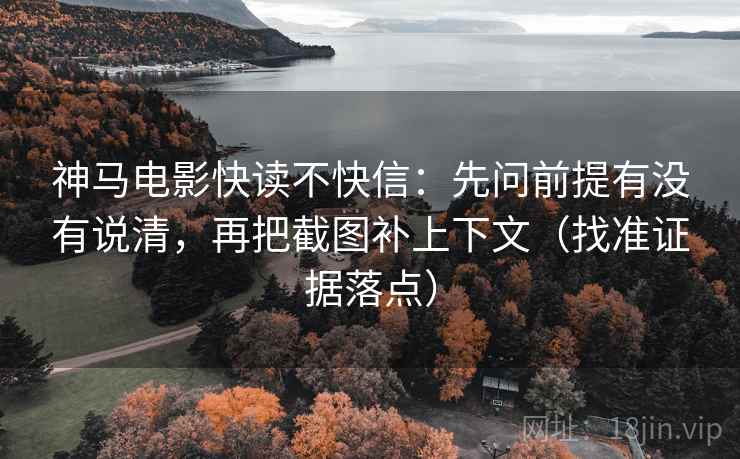 神马电影快读不快信:先问前提有没有说清,再把截图补上下文(找准证据落点) 神马电影快读不快信:先问前提有没有说清,再把截图补上下文(找准证据落点)
