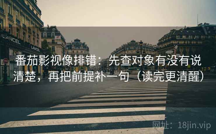 番茄影视像排错:先查对象有没有说清楚,再把前提补一句(读完更清醒) 番茄影视像排错:先查对象有没有说清楚,再把前提补一句(读完更清醒)