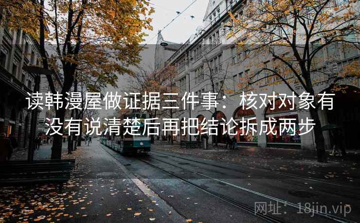 读韩漫屋做证据三件事:核对对象有没有说清楚后再把结论拆成两步 读韩漫屋做证据三件事:核对对象有没有说清楚后再把结论拆成两步