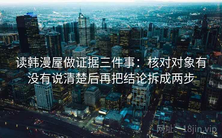 读韩漫屋做证据三件事:核对对象有没有说清楚后再把结论拆成两步 读韩漫屋做证据三件事:核对对象有没有说清楚后再把结论拆成两步