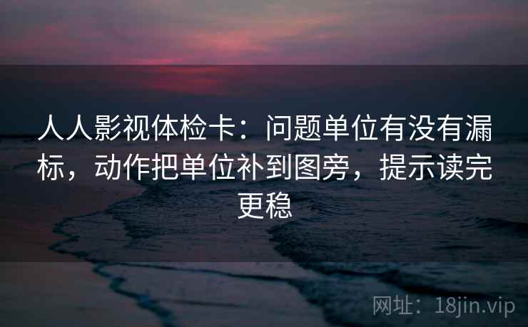 人人影视体检卡：问题单位有没有漏标，动作把单位补到图旁，提示读完更稳
