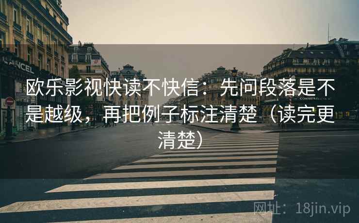 欧乐影视快读不快信:先问段落是不是越级,再把例子标注清楚(读完更清楚) 欧乐影视快读不快信:先问段落是不是越级,再把例子标注清楚(读完更清楚)
