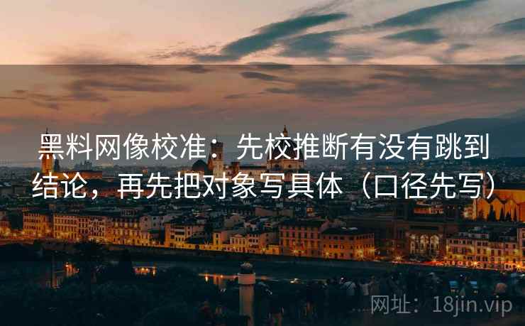 黑料网像校准:先校推断有没有跳到结论,再先把对象写具体(口径先写) 黑料网像校准:先校推断有没有跳到结论,再先把对象写具体(口径先写)