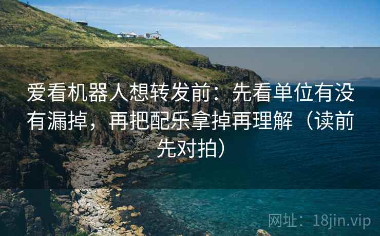 爱看机器人想转发前:先看单位有没有漏掉,再把配乐拿掉再理解(读前先对拍) 爱看机器人想转发前:先看单位有没有漏掉,再把配乐拿掉再理解(读前先对拍)