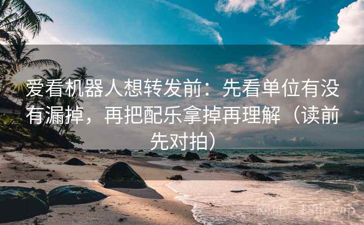 爱看机器人想转发前:先看单位有没有漏掉,再把配乐拿掉再理解(读前先对拍) 爱看机器人想转发前:先看单位有没有漏掉,再把配乐拿掉再理解(读前先对拍)