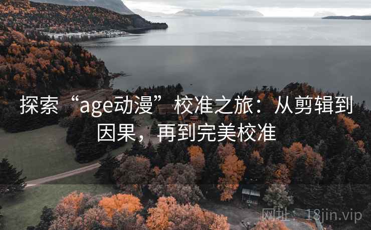 探索“age动漫”校准之旅:从剪辑到因果,再到完美校准 探索“age动漫”校准之旅:从剪辑到因果,再到完美校准