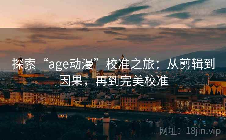 探索“age动漫”校准之旅:从剪辑到因果,再到完美校准 探索“age动漫”校准之旅:从剪辑到因果,再到完美校准