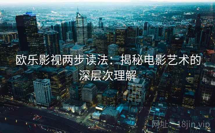 欧乐影视两步读法:揭秘电影艺术的深层次理解 欧乐影视两步读法:揭秘电影艺术的深层次理解