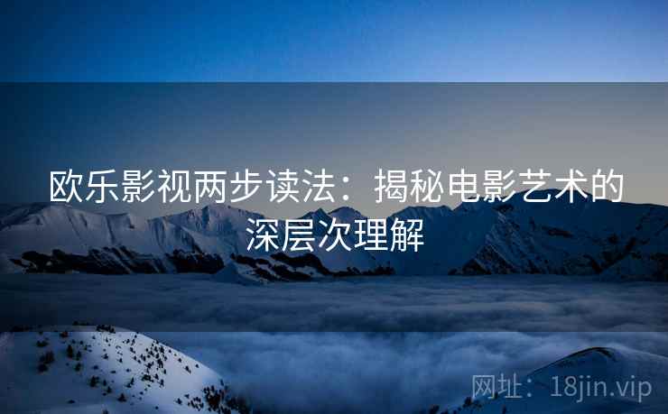欧乐影视两步读法:揭秘电影艺术的深层次理解 欧乐影视两步读法:揭秘电影艺术的深层次理解
