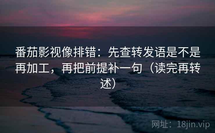 番茄影视像排错:先查转发语是不是再加工,再把前提补一句(读完再转述) 番茄影视像排错:先查转发语是不是再加工,再把前提补一句(读完再转述)