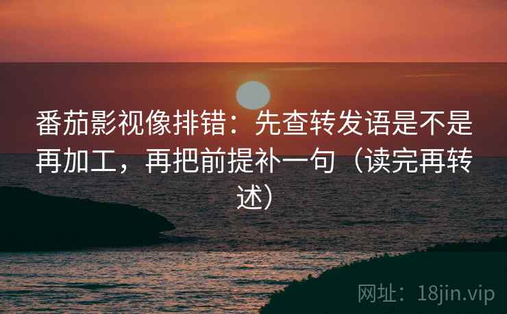 番茄影视像排错:先查转发语是不是再加工,再把前提补一句(读完再转述) 番茄影视像排错:先查转发语是不是再加工,再把前提补一句(读完再转述)