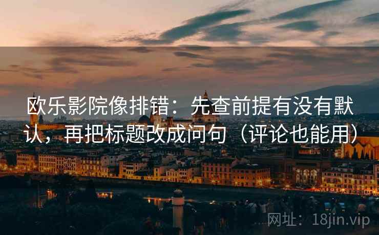 欧乐影院像排错:先查前提有没有默认,再把标题改成问句(评论也能用) 欧乐影院像排错:先查前提有没有默认,再把标题改成问句(评论也能用)