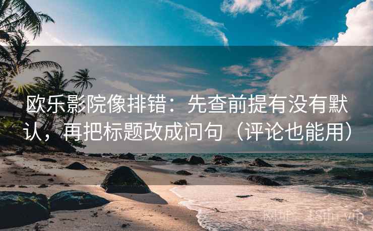 欧乐影院像排错:先查前提有没有默认,再把标题改成问句(评论也能用) 欧乐影院像排错:先查前提有没有默认,再把标题改成问句(评论也能用)