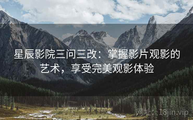 星辰影院三问三改:掌握影片观影的艺术,享受完美观影体验 星辰影院三问三改:掌握影片观影的艺术,享受完美观影体验
