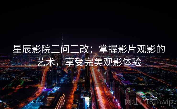 星辰影院三问三改:掌握影片观影的艺术,享受完美观影体验 星辰影院三问三改:掌握影片观影的艺术,享受完美观影体验