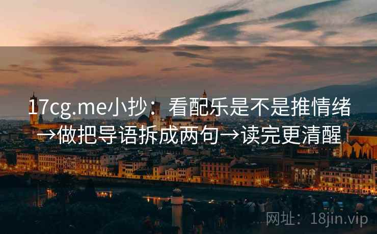 17cg.me小抄:看配乐是不是推情绪→做把导语拆成两句→读完更清醒 17cg.me小抄:看配乐是不是推情绪→做把导语拆成两句→读完更清醒